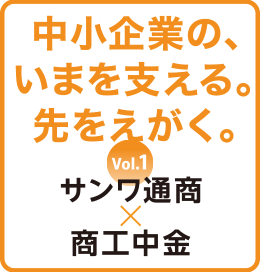 中小企業の、いまを支える。先をえがく。vol.１ サンワ通商×商工中金