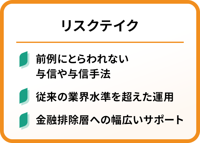 リスクテイク 前例にとらわれない与信や与信手法 従来の業界水準を超えた運用 金融排除層への幅広いサポート