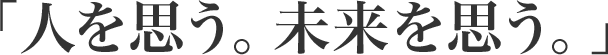 「人を思う。未来を思う。」