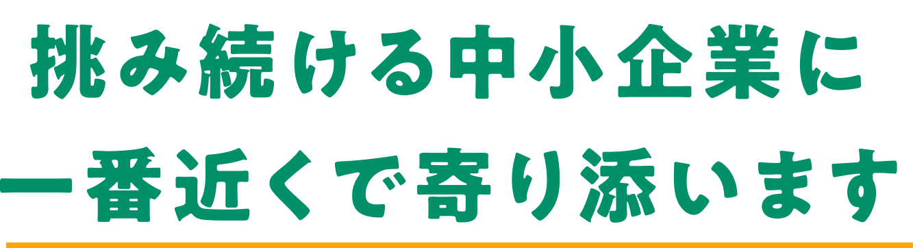 挑み続ける中小企業に一番近くで寄り添います