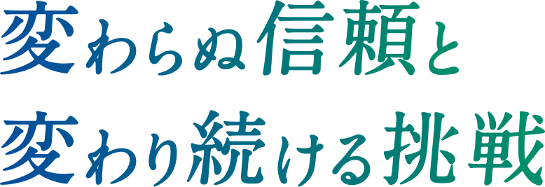 変わらぬ信頼と変わり続ける挑戦