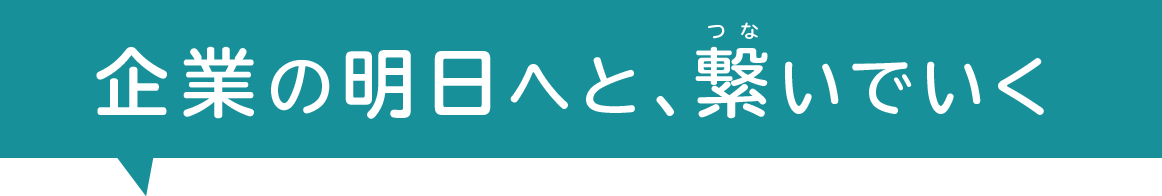 企業の明日へと、繋いでいく