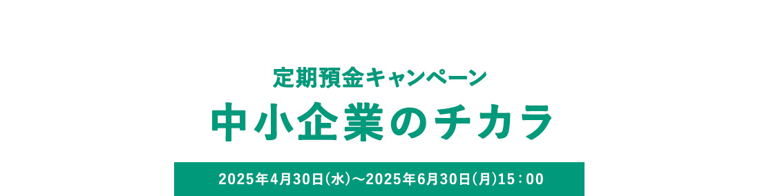 定期預金キャンペーン 中小企業のチカラ 2025年4月30日（水）から2025年6月30日（月）15：00