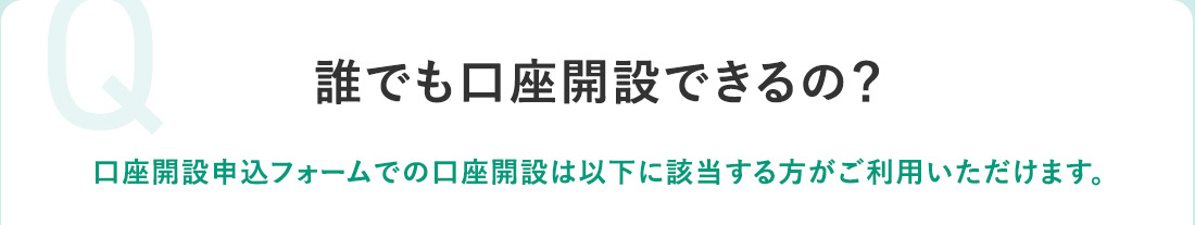 Q 誰でも口座開設できるの？ 口座開設申込フォームでの口座開設は以下に該当する方がご利用いただけます。