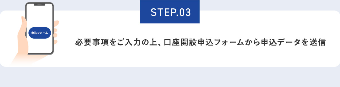 STEP.03 必要事項をご入力の上、口座開設申込フォームから申込データを送信