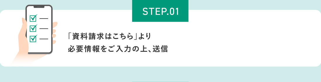 STEP.01 「資料請求はこちら」より必要情報をご入力の上、送信