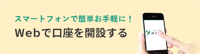 スマートフォンで簡単お手軽に！Webで口座を開設する