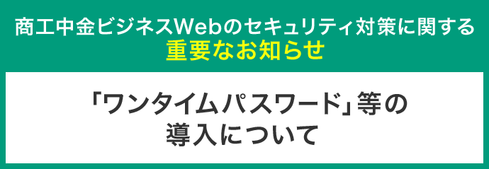 商工中金ビジネスWebのセキュリティ対策に関する重要なお知らせ　「ワンタイムパスワード」等の導入について