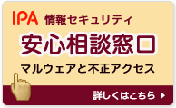 IPA 情報セキュリティ　安心相談窓口　マルウェアと不正アクセス　詳しくはこちら