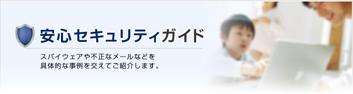 安心セキュリティガイド スパイウェアや不正なメールなどを具体的な事例を交えてご紹介します。