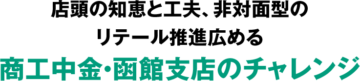 店頭の知恵と工夫、非対面型のリテール推進広める商工中金・函館支店のチャレンジ