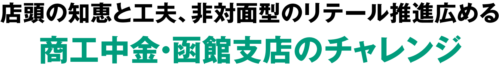 店頭の知恵と工夫、非対面型のリテール推進広める商工中金・函館支店のチャレンジ