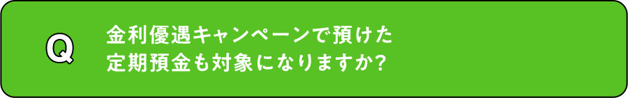 Q. 金利優遇キャンペーンで預けた定期預金も対象になりますか？