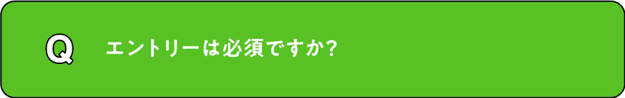 Q. エントリーは必須ですか？