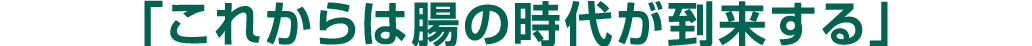 「これからは腸の時代が到来する」