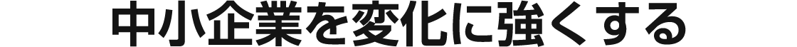 中小企業を変化に強くする