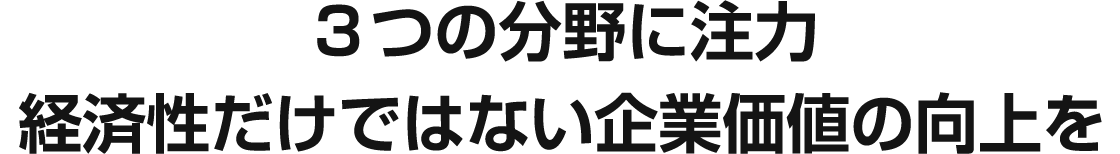 3つの分野に注力 経済性だけではない企業価値の向上を