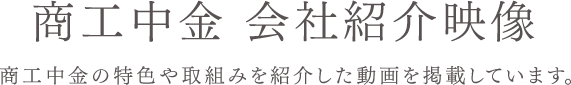 商工中金 会社紹介映像　商工中金の特色や取組みを紹介した動画を掲載しています。