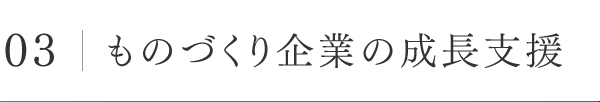 03│ものづくり企業の成長支援